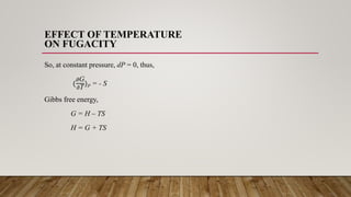 EFFECT OF TEMPERATURE
ON FUGACITY
So, at constant pressure, dP = 0, thus,
(
𝜕G
𝜕T
)P = - S
Gibbs free energy,
G = H – TS
H = G + TS
 
