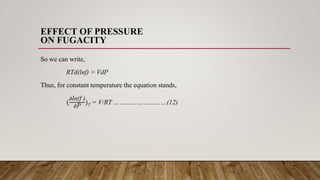 EFFECT OF PRESSURE
ON FUGACITY
So we can write,
RTd(lnf) = VdP
Thus, for constant temperature the equation stands,
(
𝜕ln(f )
𝜕P
)T = V/RT ………………………(12)
 