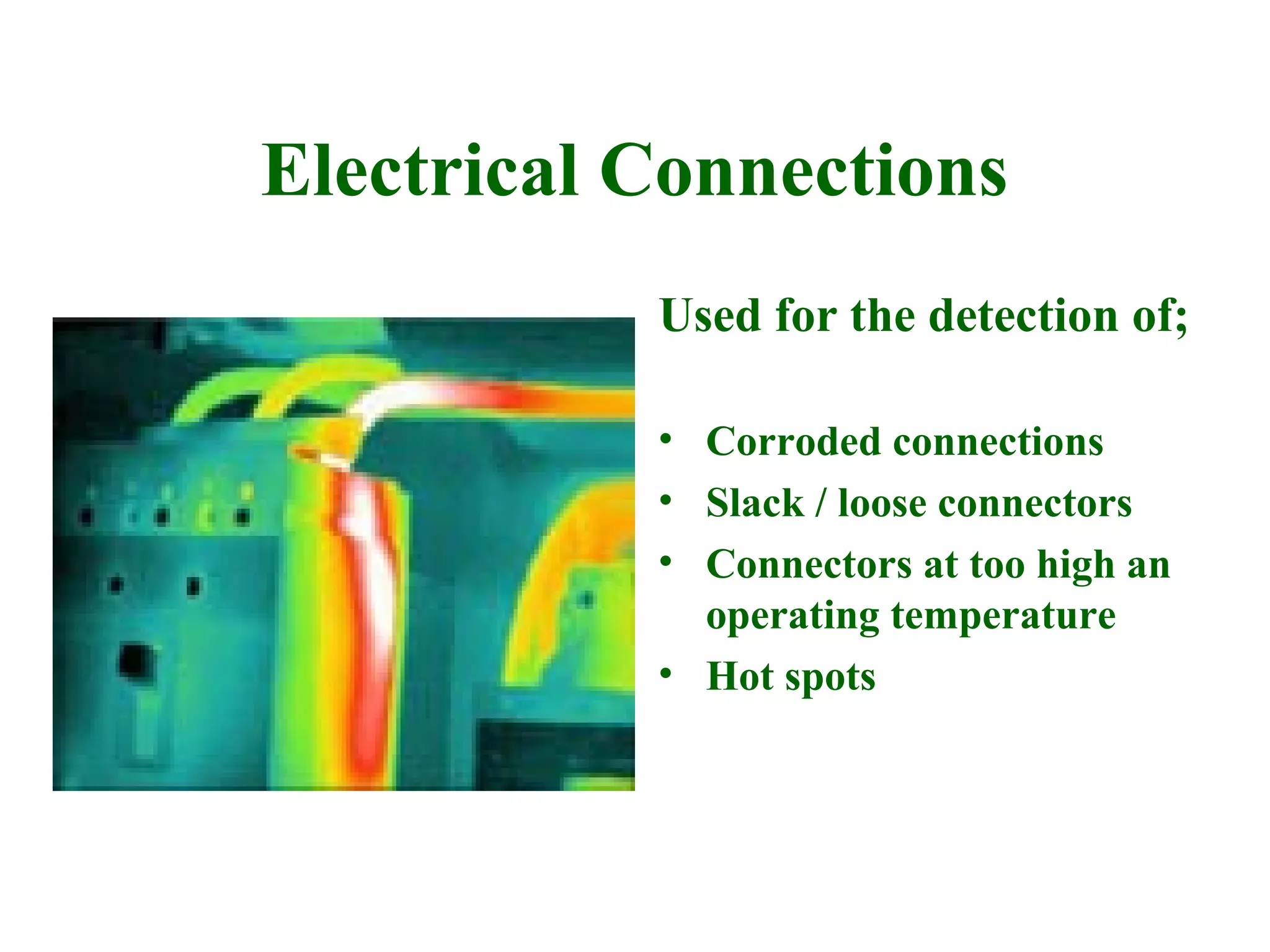 Electrical Connections
           Used for the detection of;

           • Corroded connections
           • Slack / loose connectors
           • Connectors at too high an
             operating temperature
           • Hot spots
 