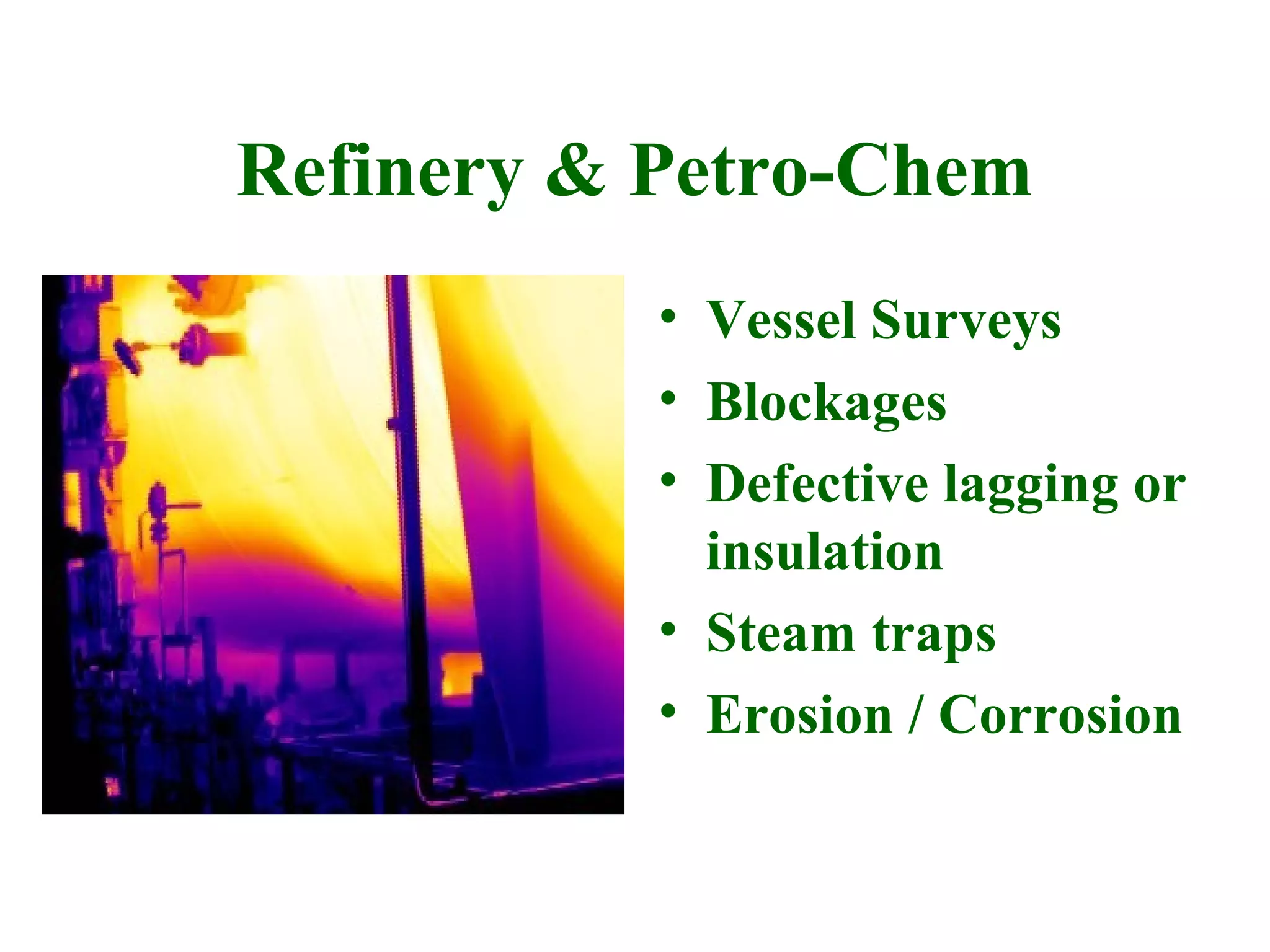 Refinery & Petro-Chem
           • Vessel Surveys
           • Blockages
           • Defective lagging or
             insulation
           • Steam traps
           • Erosion / Corrosion
 