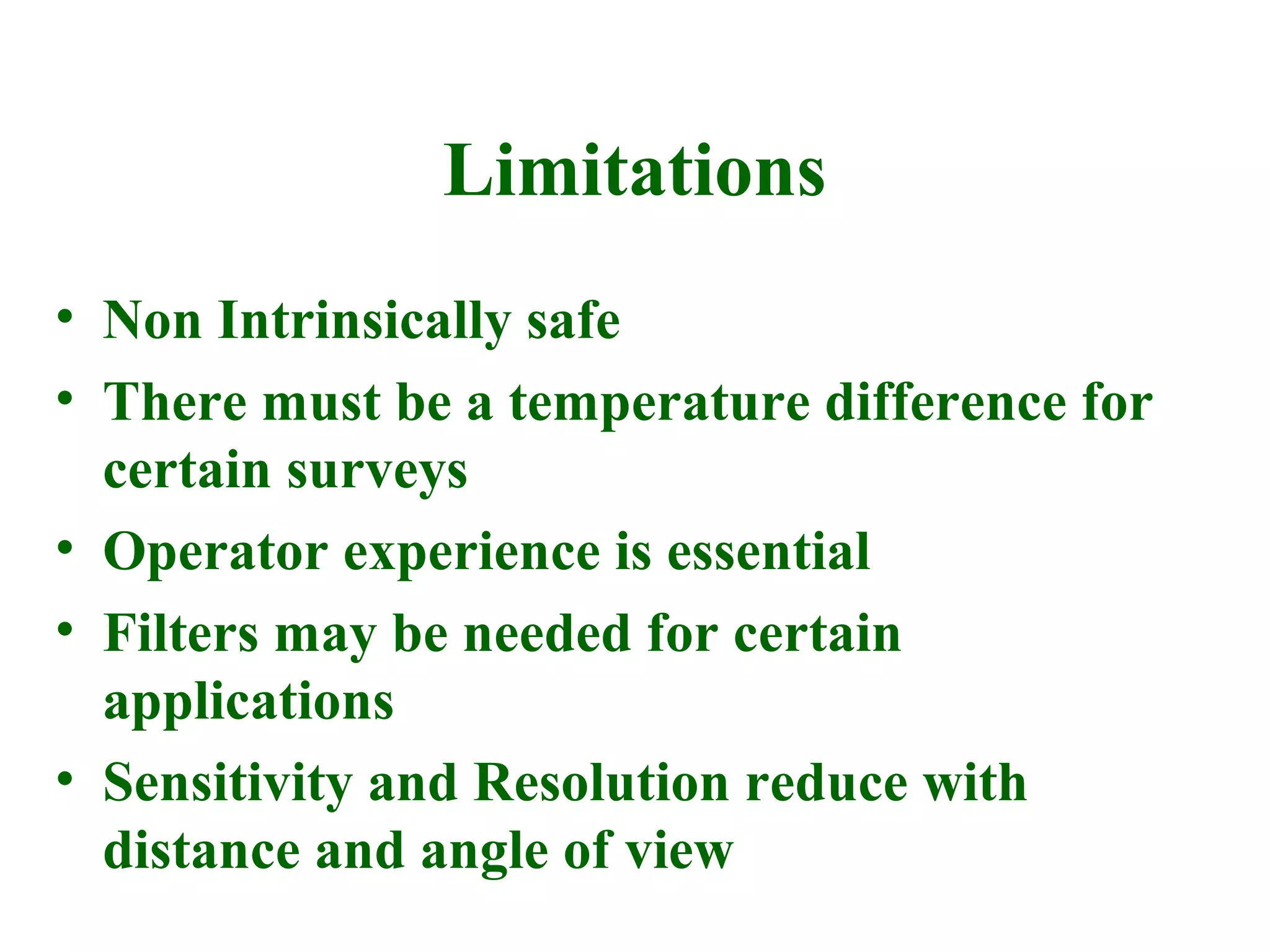 Limitations
• Non Intrinsically safe
• There must be a temperature difference for
  certain surveys
• Operator experience is essential
• Filters may be needed for certain
  applications
• Sensitivity and Resolution reduce with
  distance and angle of view
 
