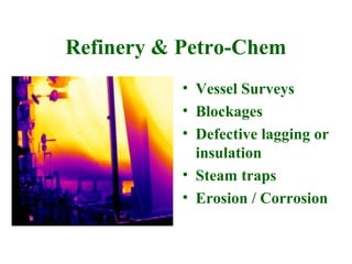 Refinery & Petro-Chem
           • Vessel Surveys
           • Blockages
           • Defective lagging or
             insulation
           • Steam traps
           • Erosion / Corrosion
 