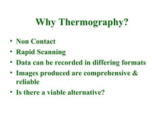 Why Thermography?
• Non Contact
• Rapid Scanning
• Data can be recorded in differing formats
• Images produced are comprehensive &
  reliable
• Is there a viable alternative?
 
