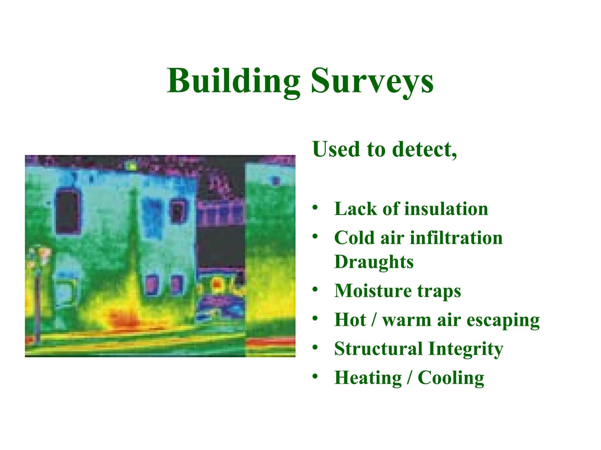 Building Surveys
Used to detect,
• Lack of insulation
• Cold air infiltration
Draughts
• Moisture traps
• Hot / warm air escaping
• Structural Integrity
• Heating / Cooling
 