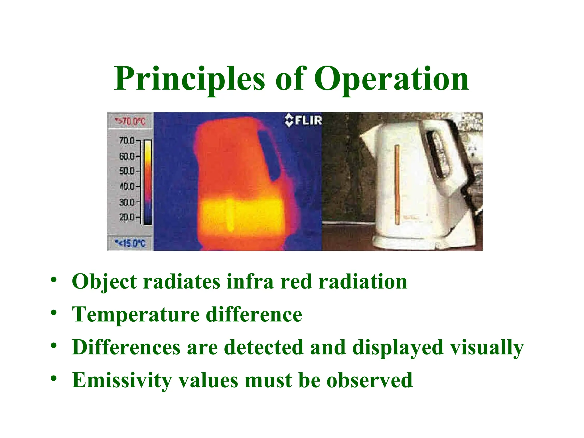 Principles of Operation
• Object radiates infra red radiation
• Temperature difference
• Differences are detected and displayed visually
• Emissivity values must be observed
 