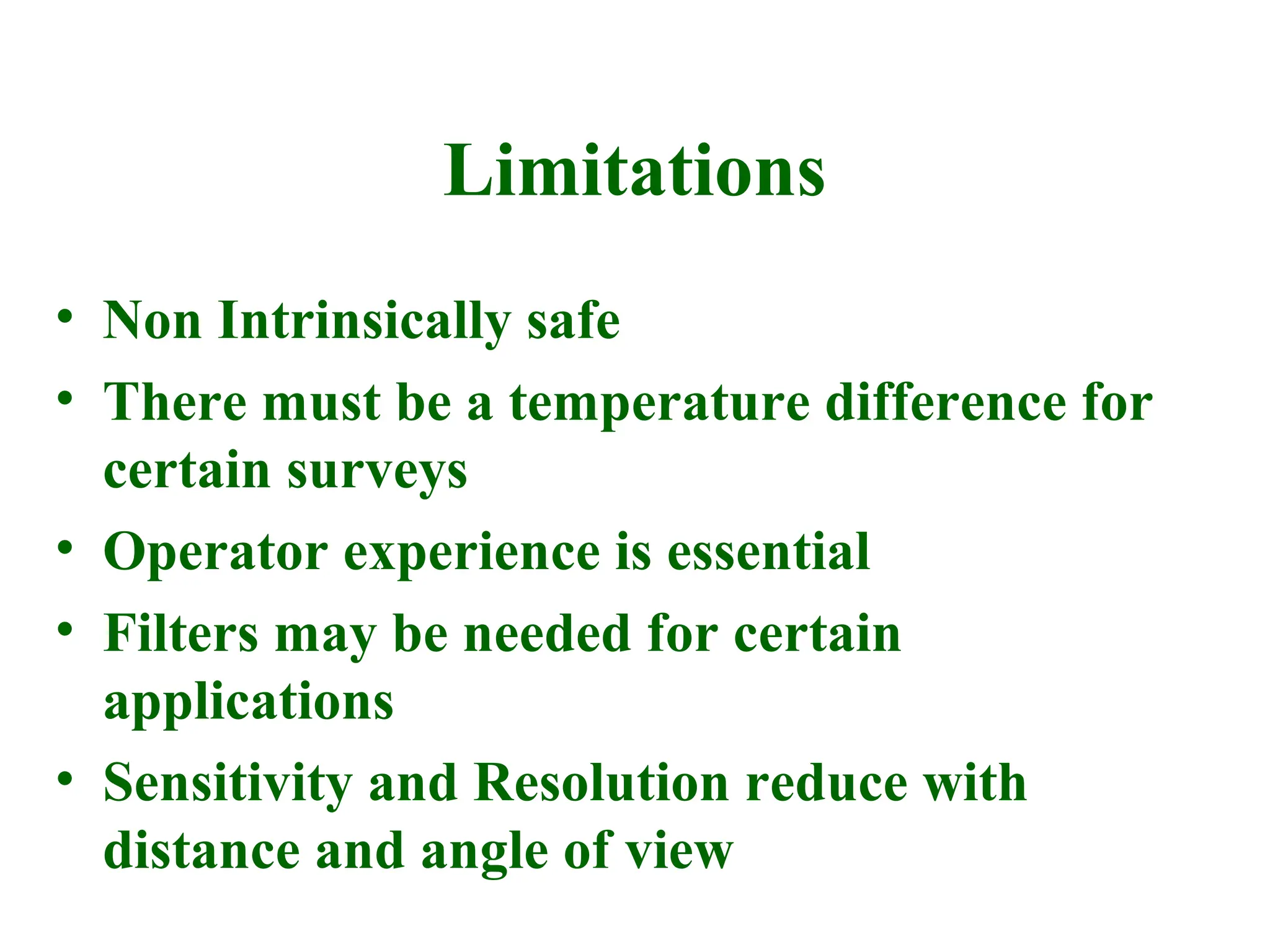 Limitations
• Non Intrinsically safe
• There must be a temperature difference for
certain surveys
• Operator experience is essential
• Filters may be needed for certain
applications
• Sensitivity and Resolution reduce with
distance and angle of view
 