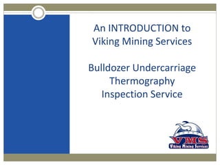 An INTRODUCTION to
Viking Mining Services
Bulldozer Undercarriage
Thermography
Inspection Service
 
