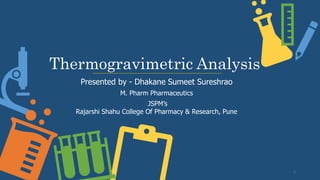 Thermogravimetric Analysis
Presented by - Dhakane Sumeet Sureshrao
M. Pharm Pharmaceutics
JSPM’s
Rajarshi Shahu College Of Pharmacy & Research, Pune
1
 