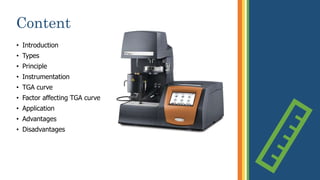 Content
• Introduction
• Types
• Principle
• Instrumentation
• TGA curve
• Factor affecting TGA curve
• Application
• Advantages
• Disadvantages
2
 