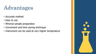 Advantages
• Accurate method
• Easy to use
• Minimal sample preparation
• Convenient and time saving technique
• Instrument can be used at very higher temperature
20
 