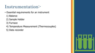 Instrumentation:-
• Essential requirements for an instrument
1) Balance
2) Sample Holder
3) Furnace
4) Temperature Measurement (Thermocouples)
5) Data recorder
6
 