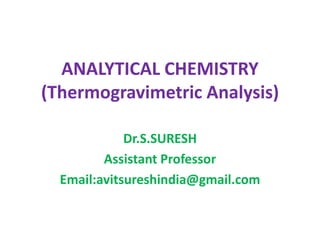 ANALYTICAL CHEMISTRY
(Thermogravimetric Analysis)
Dr.S.SURESH
Assistant Professor
Email:avitsureshindia@gmail.com
 
