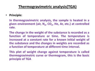 Thermogravimetric analysis(TGA)
• Principle:
In thermogravimetric analysis, the sample is heated in a
given environment (a...