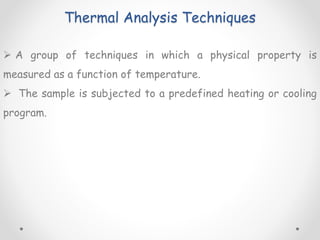 Thermal Analysis Techniques
 A group of techniques in which a physical property is
measured as a function of temperature.
 The sample is subjected to a predefined heating or cooling
program.
 