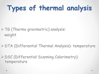 Types of thermal analysis
 TG (Thermo gravimetric) analysis:
weight
 DTA (Differential Thermal Analysis): temperature
 DSC (Differential Scanning Calorimetry):
temperature
 