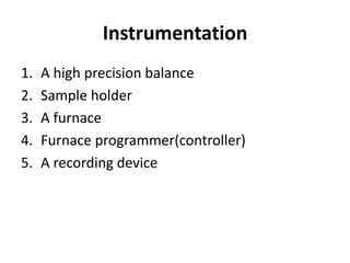 Instrumentation
1. A high precision balance
2. Sample holder
3. A furnace
4. Furnace programmer(controller)
5. A recording device
 