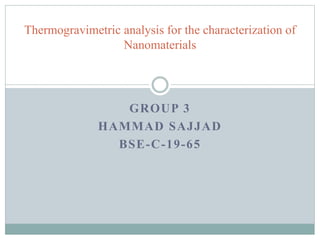 GROUP 3
HAMMAD SAJJAD
BSE-C-19-65
Thermogravimetric analysis for the characterization of
Nanomaterials
 