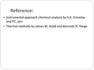 Reference:
 Instrumental approach chemical analysis by A.K. Srivastav
and P.C. jain
 Thermal methods by James W. Dodd and Kenneth H. Tonge
 