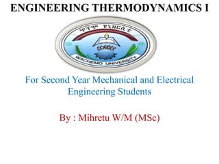 ENGINEERING THERMODYNAMICS I
For Second Year Mechanical and Electrical
Engineering Students
By : Mihretu W/M (MSc)
 