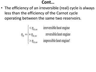 Cont…
• The efficiency of an irreversible (real) cycle is always
less than the efficiency of the Carnot cycle
operating between the same two reservoirs.
 