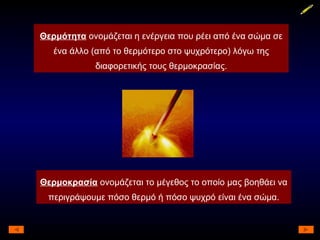 Θερμοκρασία  ονομάζεται το μέγεθος το οποίο μας βοηθάει να περιγράψουμε πόσο θερμό ή πόσο ψυχρό είναι ένα σώμα. Θερμότητα  ονομάζεται η ενέργεια που ρέει από ένα σώμα σε ένα άλλο (από το θερμότερο στο ψυχρότερο) λόγω της διαφορετικής τους θερμοκρασίας. 