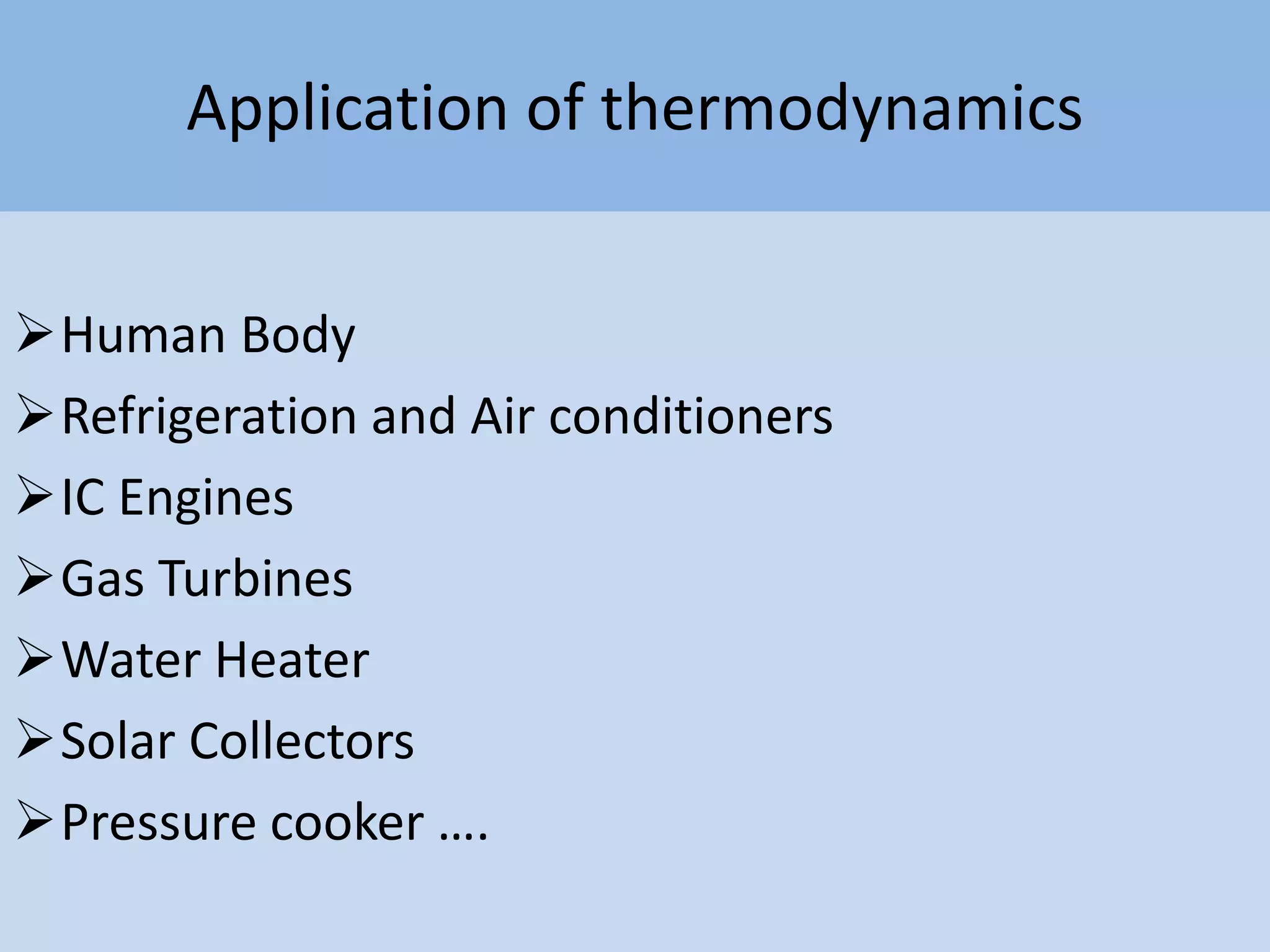 Application of thermodynamics
Human Body
Refrigeration and Air conditioners
IC Engines
Gas Turbines
Water Heater
Solar Collectors
Pressure cooker ….
 