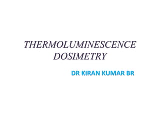 THERMOLUMINESCENCE
DOSIMETRY
DR KIRAN KUMAR BR
 