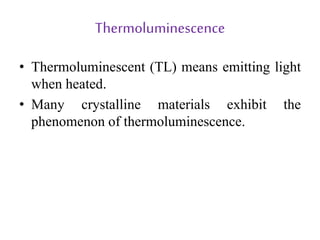 Thermoluminescence
• Thermoluminescent (TL) means emitting light
when heated.
• Many crystalline materials exhibit the
phenomenon of thermoluminescence.
 