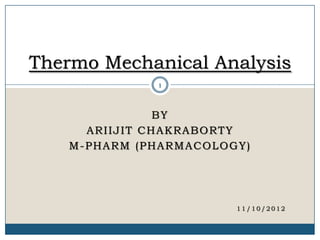 BY
ARIIJIT CHAKRABORTY
M-PHARM (PHARMACOLOGY)
1 1 / 1 0 / 2 0 1 2
Thermo Mechanical Analysis
1
 