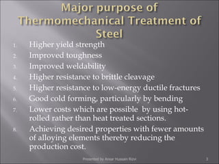 Higher yield strength Improved toughness Improved weldability Higher resistance to brittle cleavage Higher resistance to low-energy ductile fractures Good cold forming, particularly by bending Lower costs which are possible  by using hot-rolled rather than heat treated sections. Achieving desired properties with fewer amounts of alloying elements thereby reducing the production cost. Presented by Ansar Hussain Rizvi 