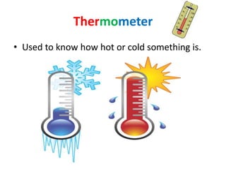 Thermometer 
• Used to know how hot or cold something is. 
 