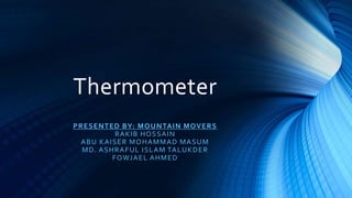 Thermometer
PRESENTED BY: MOUNTAIN MOVERS
RAKIB HOSSAIN
ABU KAISER MOHAMMAD MASUM
MD. ASHRAFUL ISLAM TALUKDER
FOWJAEL AHMED
 