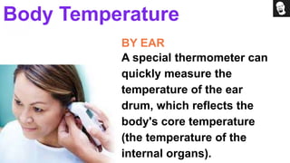 BY EAR
A special thermometer can
quickly measure the
temperature of the ear
drum, which reflects the
body's core temperature
(the temperature of the
internal organs).
Body Temperature
 