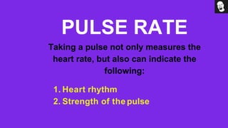 PULSE RATE
Taking a pulse not only measures the
heart rate, but also can indicate the
following:
1. Heart rhythm
2. Strength of the pulse
 