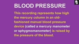 BLOOD PRESSURE
This recording represents how high
the mercury column in an old-
fashioned manual blood pressure
device (called a mercury manometer
or sphygmomanometer) is raised by
the pressure of the blood.
 