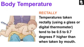 RECTALLY
Temperatures taken
rectally (using a glass or
digital thermometer)
tend to be 0.5 to 0.7
degrees F higher than
when taken by mouth.
Body Temperature
 