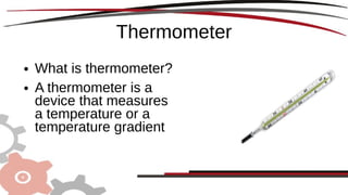 Thermometer
● What is thermometer?
● A thermometer is a
device that measures
a temperature or a
temperature gradient
 