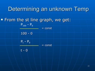 Determining an unknown Temp
   From the st line graph, we get:
           P100 - P0
                       = const

           100 - 0

           Pt - P0
                       = const

           t-0



                                      13
 