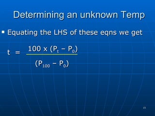 Determining an unknown Temp
   Equating the LHS of these eqns we get

          100 x (Pt – P0)
    t =
            (P100 – P0)




                                            15
 