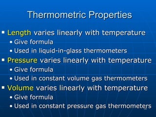Thermometric Properties
   Length varies linearly with temperature
    • Give formula
    • Used in liquid-in-glass thermometers
   Pressure varies linearly with temperature
    • Give formula
    • Used in constant volume gas thermometers
   Volume varies linearly with temperature
    • Give formula
    • Used in constant pressure gas thermometers
                                             16
 