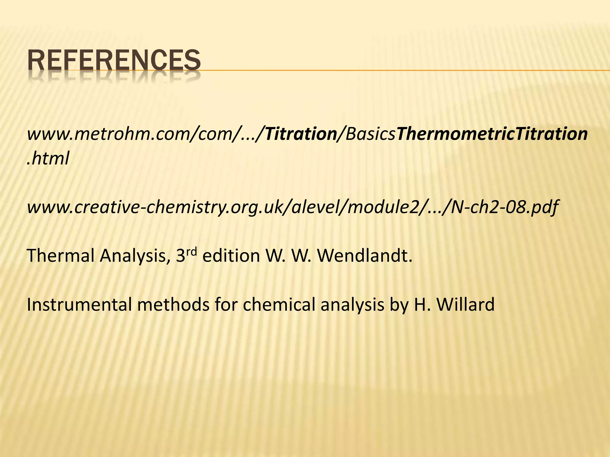 REFERENCES
www.metrohm.com/com/.../Titration/BasicsThermometricTitration
.html
www.creative-chemistry.org.uk/alevel/module2/.../N-ch2-08.pdf
Thermal Analysis, 3rd edition W. W. Wendlandt.
Instrumental methods for chemical analysis by H. Willard
 