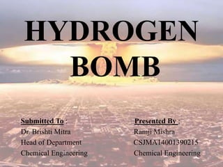 HYDROGEN
BOMB
Submitted To : Presented By :
Dr. Brishti Mitra Ramji Mishra
Head of Department CSJMA14001390215
Chemical Engineering Chemical Engineering
 