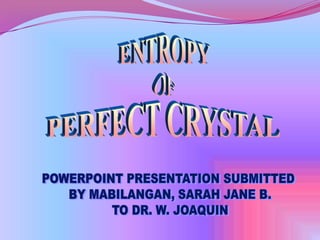 ENTROPY OF PERFECT CRYSTAL POWERPOINT PRESENTATION SUBMITTED  BY MABILANGAN, SARAH JANE B. TO DR. W. JOAQUIN 