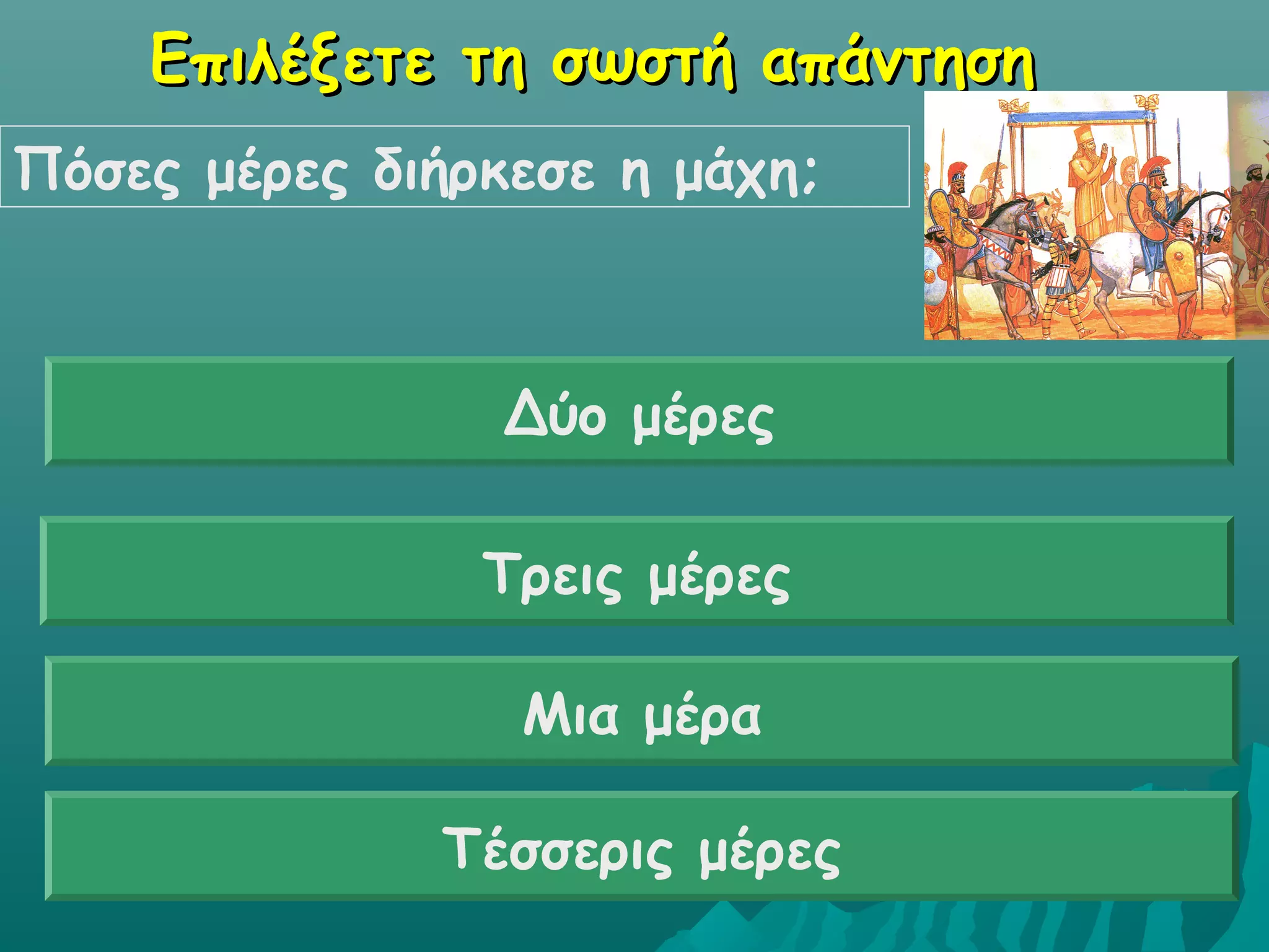 Επιλέξετε τη σωστή απάντησηΕπιλέξετε τη σωστή απάντηση
Πόσες μέρες διήρκεσε η μάχη;
Δύο μέρες
Μια μέρα
Τέσσερις μέρες
Τρεις μέρες
 