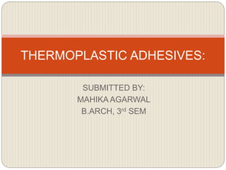 SUBMITTED BY:
MAHIKA AGARWAL
B.ARCH, 3rd SEM
THERMOPLASTIC ADHESIVES:
 
