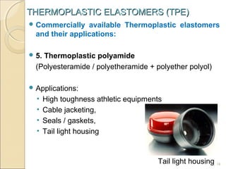 THERMOPLASTIC ELASTOMERS (TPE)
 Commercially

available Thermoplastic elastomers
and their applications:

 5.

Thermoplastic polyamide
(Polyesteramide / polyetheramide + polyether polyol)

 Applications:

•
•
•
•

High toughness athletic equipments
Cable jacketing,
Seals / gaskets,
Tail light housing

Tail light housing

16

 