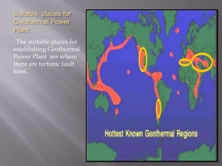 Suitable  places for Geothermal Power Plant  The suitable places for establishing Geothermal Power Plant  are where  there are tectonic fault lines.Suitable  places for Geothermal Power Plant