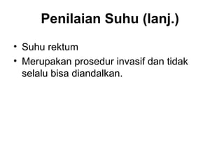 Penilaian Suhu (lanj.)
• Suhu rektum
• Merupakan prosedur invasif dan tidak
selalu bisa diandalkan.
 