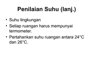 Penilaian Suhu (lanj.)
• Suhu lingkungan
• Setiap ruangan harus mempunyai
termometer.
• Pertahankan suhu ruangan antara 24°C
dan 26°C.
 