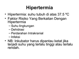 Hipertermia
• Hipertermia: suhu tubuh di atas 37.5 ºC
• Faktor Risiko Yang Berkaitan Dengan
Hipertermia
– Suhu lingkungan
– Dehidrasi
– Perdarahan Intrakranial
– Infeksi
• NB: Inkubator harus dipantau ketat jika
terjadi suhu yang terlalu tinggi atau terlalu
rendah.
 